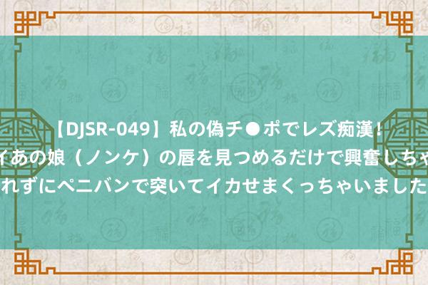 【DJSR-049】私の偽チ●ポでレズ痴漢！職場で見かけたカワイイあの娘（ノンケ）の唇を見つめるだけで興奮しちゃう私は欲求を抑えられずにペニバンで突いてイカせまくっちゃいました！ 出来玩蓝本是为了兴奋，成果碰到这种“碰瓷”的