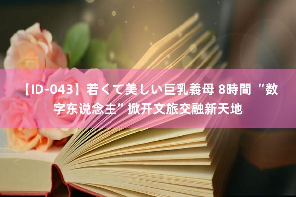 【ID-043】若くて美しい巨乳義母 8時間 “数字东说念主”掀开文旅交融新天地