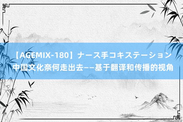 【AGEMIX-180】ナース手コキステーション 中国文化奈何走出去——基于翻译和传播的视角