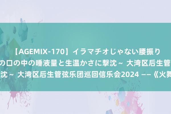 【AGEMIX-170】イラマチオじゃない腰振りフェラチオ 3 ～女の子の口の中の唾液量と生温かさに撃沈～ 大湾区后生管弦乐团巡回信乐会2024 ——《火舞龙情》