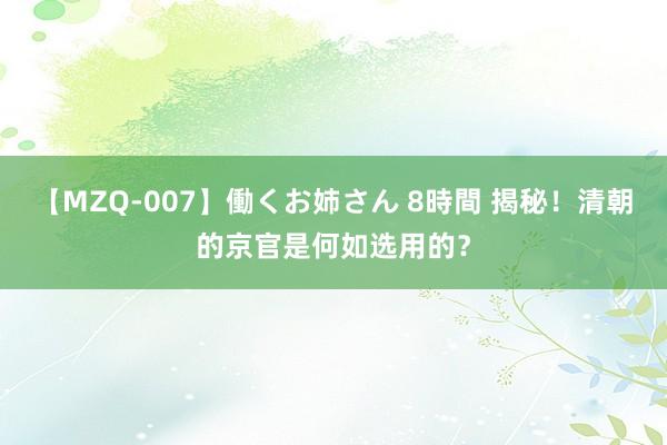 【MZQ-007】働くお姉さん 8時間 揭秘！清朝的京官是何如选用的？