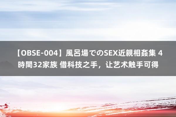 【OBSE-004】風呂場でのSEX近親相姦集 4時間32家族 借科技之手，让艺术触手可得