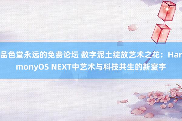 品色堂永远的免费论坛 数字泥土绽放艺术之花：HarmonyOS NEXT中艺术与科技共生的新寰宇