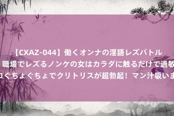 【CXAZ-044】働くオンナの淫語レズバトル DX 20シーン 4時間 職場でレズるノンケの女はカラダに触るだけで過敏に反応し、オマ○コぐちょぐちょでクリトリスが超勃起！マン汁吸いまくるとソリながらイキまくり！！ 积极融入国度新一轮矫正灵通大潮