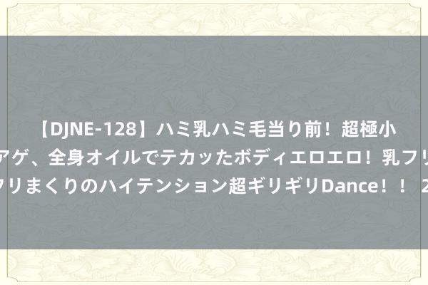 【DJNE-128】ハミ乳ハミ毛当り前！超極小ビキニでテンションアゲアゲ、全身オイルでテカッたボディエロエロ！乳フリ尻フリまくりのハイテンション超ギリギリDance！！ 2 加拿大晓示采购12艘旧例潜艇