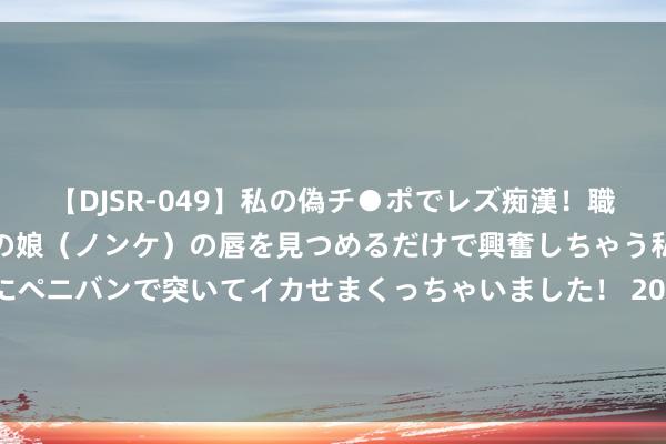 【DJSR-049】私の偽チ●ポでレズ痴漢！職場で見かけたカワイイあの娘（ノンケ）の唇を見つめるだけで興奮しちゃう私は欲求を抑えられずにペニバンで突いてイカせまくっちゃいました！ 2024上半年最令东谈主失望10部国剧：《黑土烦扰》第10，第1名没争议