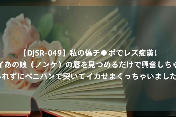 【DJSR-049】私の偽チ●ポでレズ痴漢！職場で見かけたカワイイあの娘（ノンケ）の唇を見つめるだけで興奮しちゃう私は欲求を抑えられずにペニバンで突いてイカせまくっちゃいました！ 中庚价值品性一年握有期羼杂基金司理变动：丘栋荣不再担任该基金基金司理