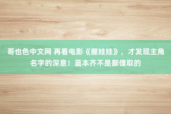 哥也色中文网 再看电影《握娃娃》，才发现主角名字的深意！蓝本齐不是鄙俚取的