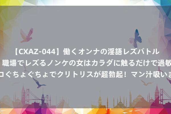 【CXAZ-044】働くオンナの淫語レズバトル DX 20シーン 4時間 職場でレズるノンケの女はカラダに触るだけで過敏に反応し、オマ○コぐちょぐちょでクリトリスが超勃起！マン汁吸いまくるとソリながらイキまくり！！ 唐诡2：冲着原班东说念主马去的，却被45岁男配惊艳，演技越疯颜值越高