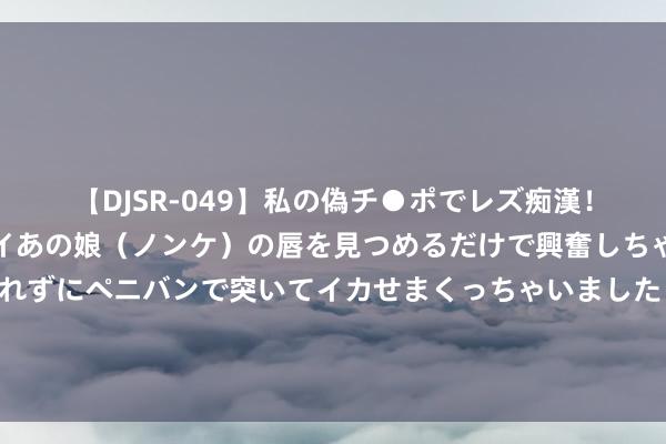 【DJSR-049】私の偽チ●ポでレズ痴漢！職場で見かけたカワイイあの娘（ノンケ）の唇を見つめるだけで興奮しちゃう私は欲求を抑えられずにペニバンで突いてイカせまくっちゃいました！ 陈妍希加盟《桃花坞》，被曝婚变后首谈陈晓，不承认仳离狂拼业绩