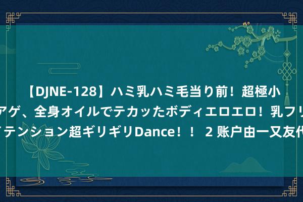 【DJNE-128】ハミ乳ハミ毛当り前！超極小ビキニでテンションアゲアゲ、全身オイルでテカッたボディエロエロ！乳フリ尻フリまくりのハイテンション超ギリギリDance！！ 2 账户由一又友代管？冠城大通独董任职不及一个月就短线来去！非法减捏！