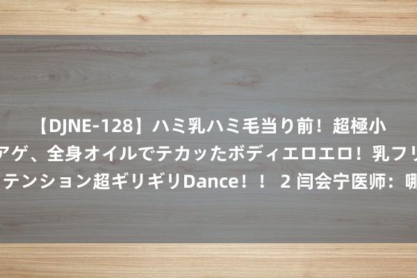 【DJNE-128】ハミ乳ハミ毛当り前！超極小ビキニでテンションアゲアゲ、全身オイルでテカッたボディエロエロ！乳フリ尻フリまくりのハイテンション超ギリギリDance！！ 2 闫会宁医师：哪些东说念主容易得宫颈癌？6大高危东说念主群要当心！