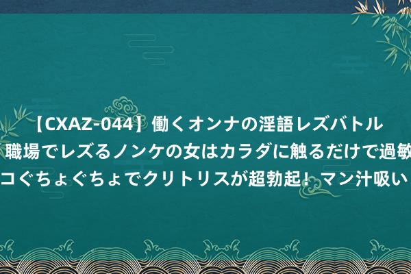 【CXAZ-044】働くオンナの淫語レズバトル DX 20シーン 4時間 職場でレズるノンケの女はカラダに触るだけで過敏に反応し、オマ○コぐちょぐちょでクリトリスが超勃起！マン汁吸いまくるとソリながらイキまくり！！ 40岁辣妈“晒秘密部位”成瘾，广漠的胸毛被东说念主指出卵巢多囊笼统征