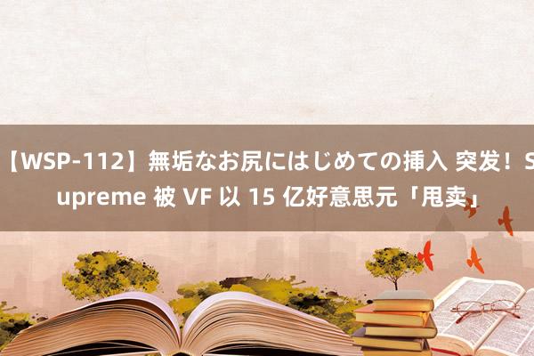 【WSP-112】無垢なお尻にはじめての挿入 突发！Supreme 被 VF 以 15 亿好意思元「甩卖」