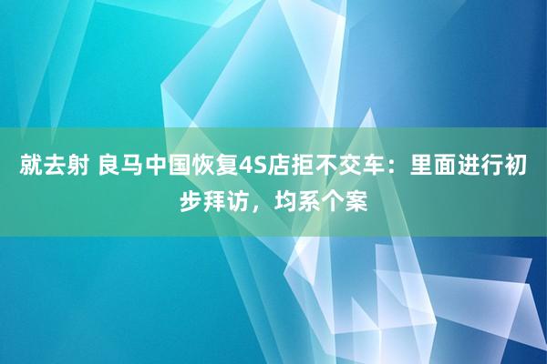 就去射 良马中国恢复4S店拒不交车：里面进行初步拜访，均系个案