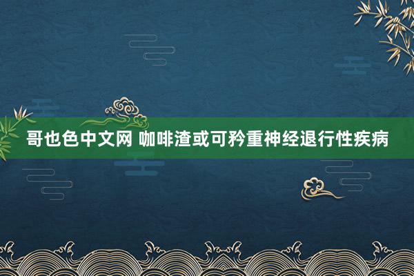 哥也色中文网 咖啡渣或可矜重神经退行性疾病