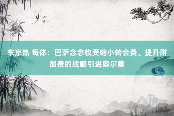 东京热 每体：巴萨念念收受缩小转会费、提升附加费的战略引进奥尔莫