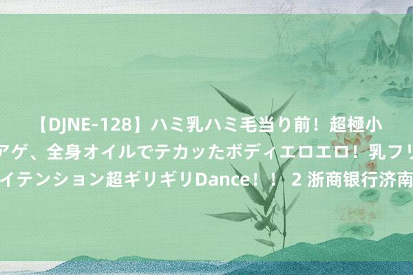 【DJNE-128】ハミ乳ハミ毛当り前！超極小ビキニでテンションアゲアゲ、全身オイルでテカッたボディエロエロ！乳フリ尻フリまくりのハイテンション超ギリギリDance！！ 2 浙商银行济南分行“数智浙银”金融服务模式入选2024山东“好品金融”数字金融居品