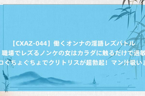 【CXAZ-044】働くオンナの淫語レズバトル DX 20シーン 4時間 職場でレズるノンケの女はカラダに触るだけで過敏に反応し、オマ○コぐちょぐちょでクリトリスが超勃起！マン汁吸いまくるとソリながらイキまくり！！ “国民饮料”汇源果汁要来A股？国中水务一字涨停