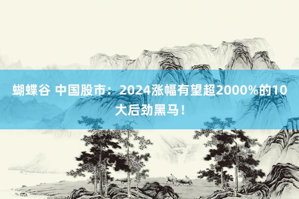 蝴蝶谷 中国股市：2024涨幅有望超2000%的10大后劲黑马！