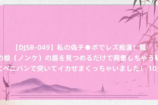 【DJSR-049】私の偽チ●ポでレズ痴漢！職場で見かけたカワイイあの娘（ノンケ）の唇を見つめるだけで興奮しちゃう私は欲求を抑えられずにペニバンで突いてイカせまくっちゃいました！ 10天8板 锦江在线再度指示智能网联无东谈主出租车尚处于执行型阶段