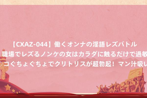 【CXAZ-044】働くオンナの淫語レズバトル DX 20シーン 4時間 職場でレズるノンケの女はカラダに触るだけで過敏に反応し、オマ○コぐちょぐちょでクリトリスが超勃起！マン汁吸いまくるとソリながらイキまくり！！ 2999元起！努比亚连发两款旗舰新机：AI、卫星通话是杀手锏