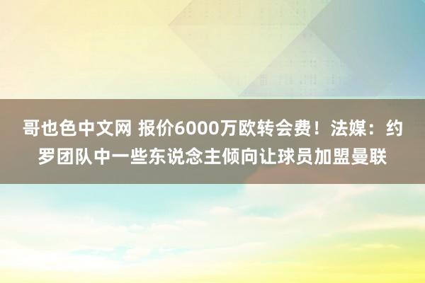 哥也色中文网 报价6000万欧转会费！法媒：约罗团队中一些东说念主倾向让球员加盟曼联