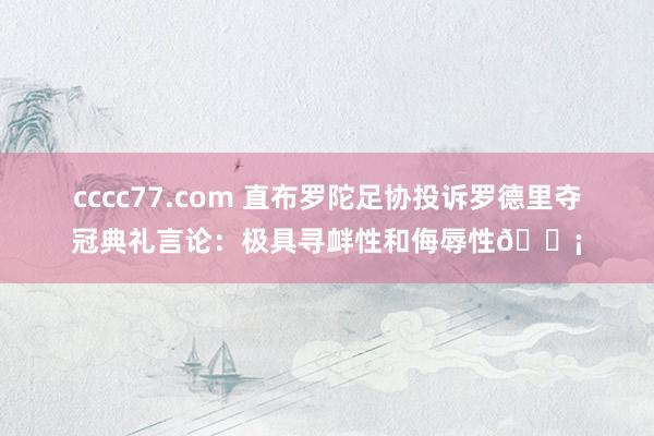 cccc77.com 直布罗陀足协投诉罗德里夺冠典礼言论：极具寻衅性和侮辱性?