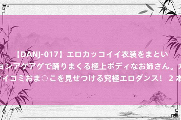 【DANJ-017】エロカッコイイ衣装をまとい、エグイポーズでテンションアゲアゲで踊りまくる極上ボディなお姉さん。ガンガンに腰を振り、クイコミおま○こを見せつける究極エロダンス！ 2 本日起多家银行落地实践，北京首套房贷利率最低3.5%