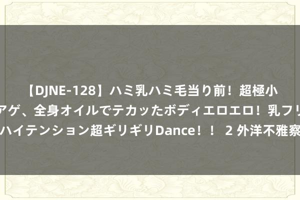 【DJNE-128】ハミ乳ハミ毛当り前！超極小ビキニでテンションアゲアゲ、全身オイルでテカッたボディエロエロ！乳フリ尻フリまくりのハイテンション超ギリギリDance！！ 2 外洋不雅察：好意思国加征关税，加剧的是我方的包袱