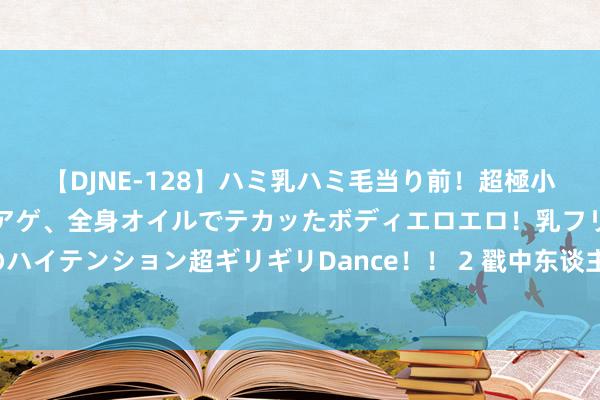 【DJNE-128】ハミ乳ハミ毛当り前！超極小ビキニでテンションアゲアゲ、全身オイルでテカッたボディエロエロ！乳フリ尻フリまくりのハイテンション超ギリギリDance！！ 2 戳中东谈主心的爆文《长女惊华》，追完秒变柠檬精！