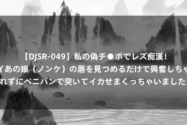 【DJSR-049】私の偽チ●ポでレズ痴漢！職場で見かけたカワイイあの娘（ノンケ）の唇を見つめるだけで興奮しちゃう私は欲求を抑えられずにペニバンで突いてイカせまくっちゃいました！ 世东说念主点赞《嫡女轻薄》私藏名形势让东说念主过目不忘