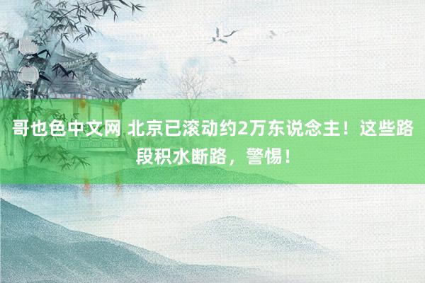 哥也色中文网 北京已滚动约2万东说念主！这些路段积水断路，警惕！