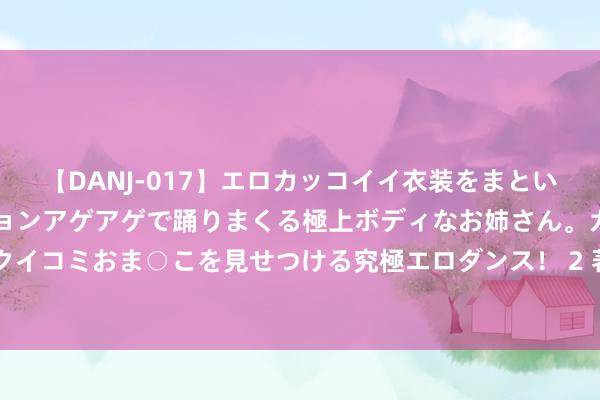 【DANJ-017】エロカッコイイ衣装をまとい、エグイポーズでテンションアゲアゲで踊りまくる極上ボディなお姉さん。ガンガンに腰を振り、クイコミおま○こを見せつける究極エロダンス！ 2 著名不如一见：“00后”台青首访大陆体验江南生计