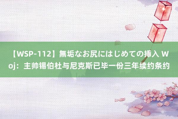 【WSP-112】無垢なお尻にはじめての挿入 Woj：主帅锡伯杜与尼克斯已毕一份三年续约条约