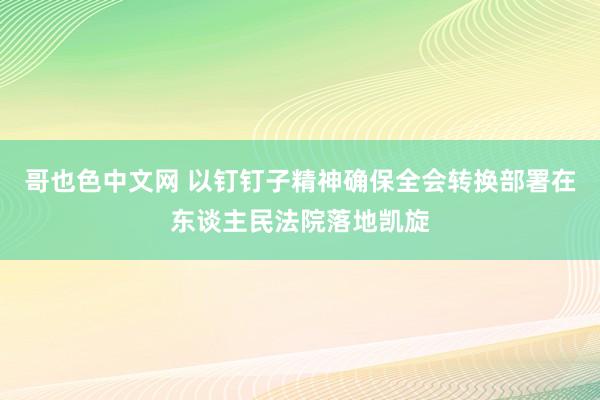 哥也色中文网 以钉钉子精神确保全会转换部署在东谈主民法院落地凯旋