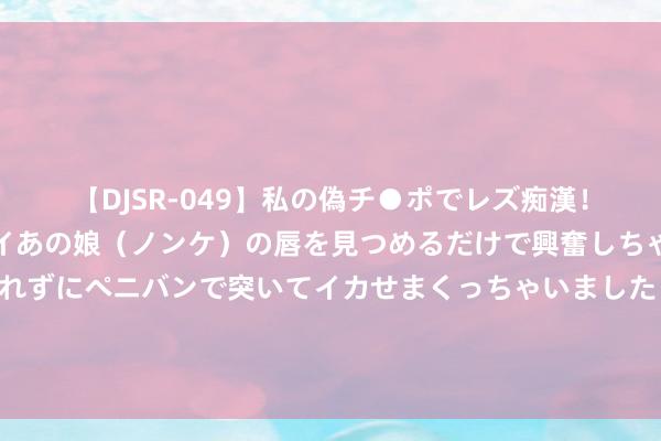 【DJSR-049】私の偽チ●ポでレズ痴漢！職場で見かけたカワイイあの娘（ノンケ）の唇を見つめるだけで興奮しちゃう私は欲求を抑えられずにペニバンで突いてイカせまくっちゃいました！ 国度防总针对福建浙江驱动防汛防台风三级救急反馈（塌实作念好防汛抗旱、抢险救灾各项责任）