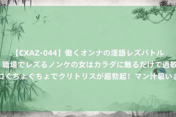 【CXAZ-044】働くオンナの淫語レズバトル DX 20シーン 4時間 職場でレズるノンケの女はカラダに触るだけで過敏に反応し、オマ○コぐちょぐちょでクリトリスが超勃起！マン汁吸いまくるとソリながらイキまくり！！ 7月星座财气风暴: 三大庆幸星横财大爆发!