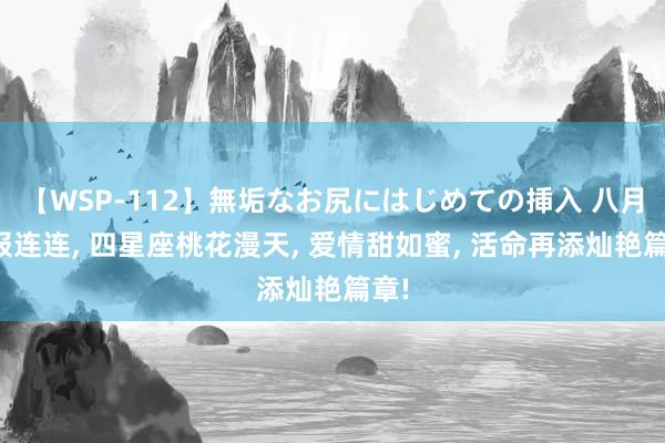 【WSP-112】無垢なお尻にはじめての挿入 八月捷报连连， 四星座桃花漫天， 爱情甜如蜜， 活命再添灿艳篇章!