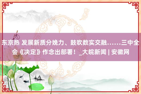 东京热 发展新质分娩力、鼓吹数实交融……三中全会《决定》作念出部署！_大皖新闻 | 安徽网