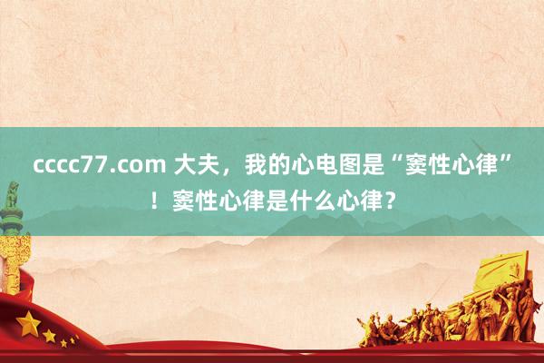 cccc77.com 大夫，我的心电图是“窦性心律”！窦性心律是什么心律？