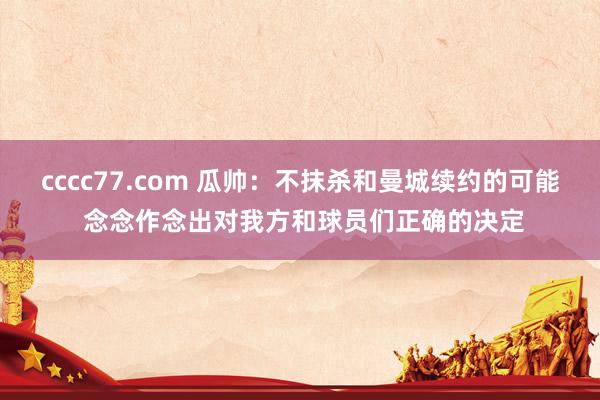 cccc77.com 瓜帅：不抹杀和曼城续约的可能 念念作念出对我方和球员们正确的决定