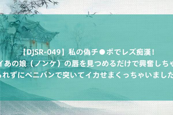 【DJSR-049】私の偽チ●ポでレズ痴漢！職場で見かけたカワイイあの娘（ノンケ）の唇を見つめるだけで興奮しちゃう私は欲求を抑えられずにペニバンで突いてイカせまくっちゃいました！ 哈兰德：但愿能和挪威干涉国外大赛 不以为曼城在欧冠短少什么