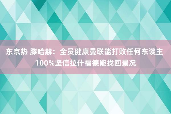 东京热 滕哈赫：全员健康曼联能打败任何东谈主 100%坚信拉什福德能找回景况