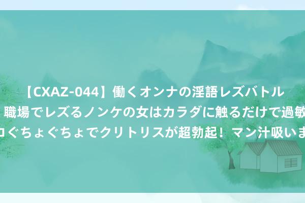 【CXAZ-044】働くオンナの淫語レズバトル DX 20シーン 4時間 職場でレズるノンケの女はカラダに触るだけで過敏に反応し、オマ○コぐちょぐちょでクリトリスが超勃起！マン汁吸いまくるとソリながらイキまくり！！ 一个女东说念主是否“干净”，只需看她这三个方位，别不信