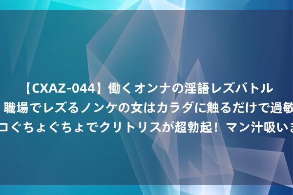 【CXAZ-044】働くオンナの淫語レズバトル DX 20シーン 4時間 職場でレズるノンケの女はカラダに触るだけで過敏に反応し、オマ○コぐちょぐちょでクリトリスが超勃起！マン汁吸いまくるとソリながらイキまくり！！ 外长来华招商，乌克兰能否成为全球首个依靠光伏达成重建的国度？