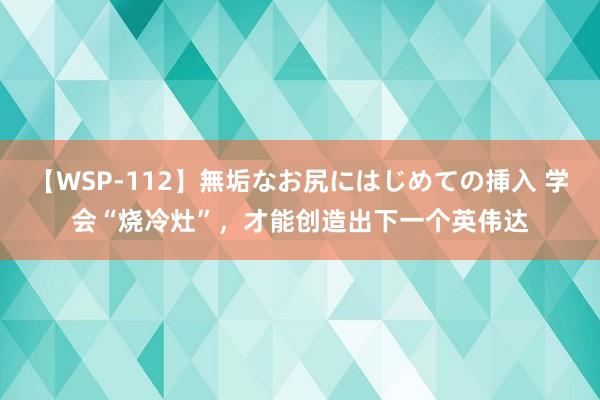 【WSP-112】無垢なお尻にはじめての挿入 学会“烧冷灶”，才能创造出下一个英伟达