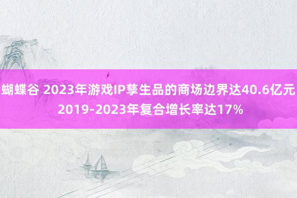 蝴蝶谷 2023年游戏IP孳生品的商场边界达40.6亿元 2019-2023年复合增长率达17%