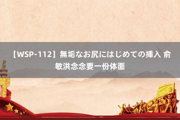 【WSP-112】無垢なお尻にはじめての挿入 俞敏洪念念要一份体面