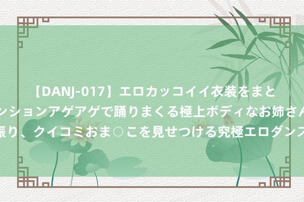 【DANJ-017】エロカッコイイ衣装をまとい、エグイポーズでテンションアゲアゲで踊りまくる極上ボディなお姉さん。ガンガンに腰を振り、クイコミおま○こを見せつける究極エロダンス！ 2 上新了！上证收益指数及时行情发布，看见市集分成的价值